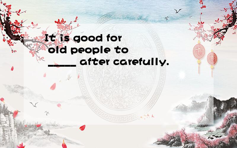 It is good for old people to _____ after carefully.