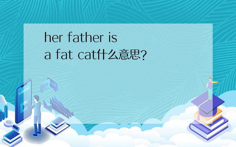 her father is a fat cat什么意思?