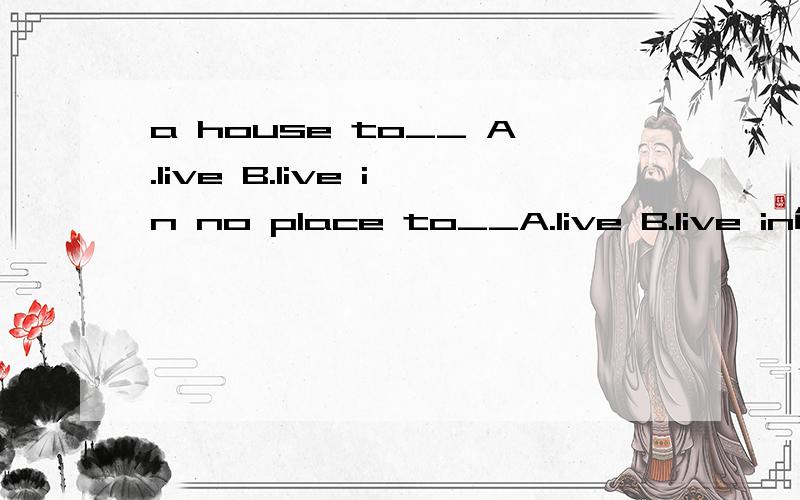 a house to__ A.live B.live in no place to__A.live B.live in能告诉小弟为啥吗?A