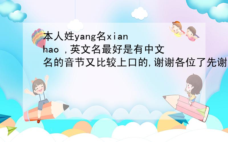 本人姓yang名xian  hao ,英文名最好是有中文名的音节又比较上口的,谢谢各位了先谢谢啦!
