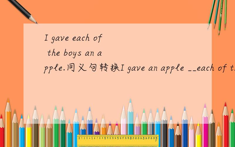 I gave each of the boys an apple.同义句转换I gave an apple __each of the boy