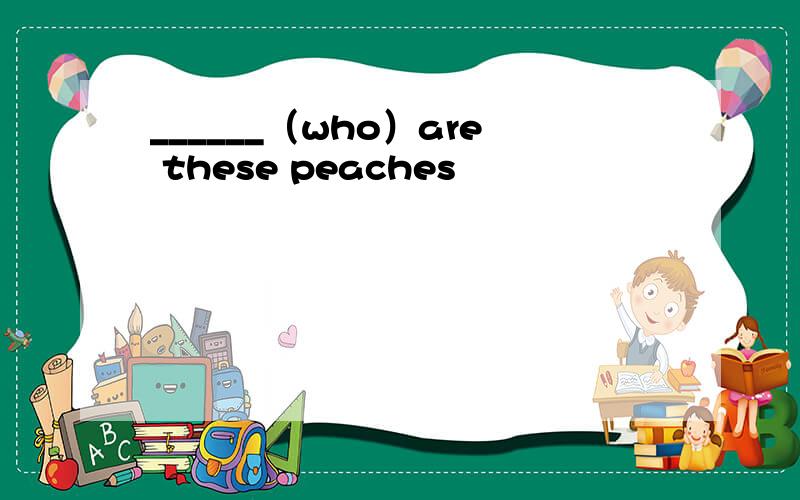 ______（who）are these peaches