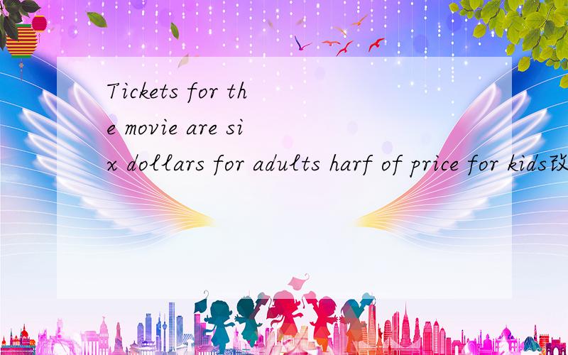 Tickets for the movie are six dollars for adults harf of price for kids改错