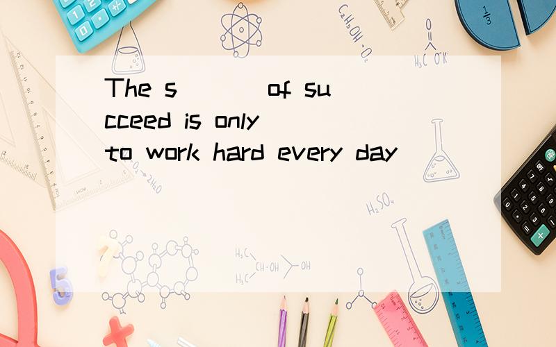The s___ of succeed is only to work hard every day