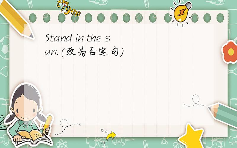 Stand in the sun.(改为否定句）