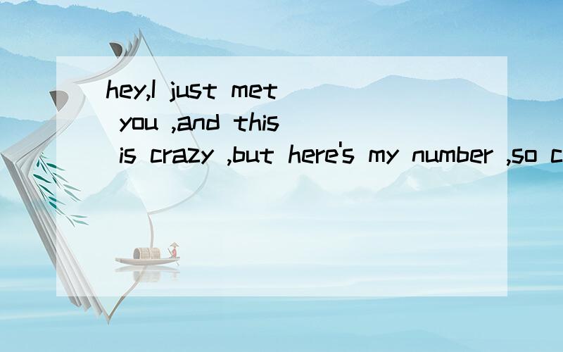hey,I just met you ,and this is crazy ,but here's my number ,so call me ,maybe 什麽意思?