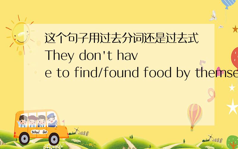 这个句子用过去分词还是过去式They don't have to find/found food by themselves.是用FIND还是FOUND1楼的,这里是do not （原题） 不是haven't