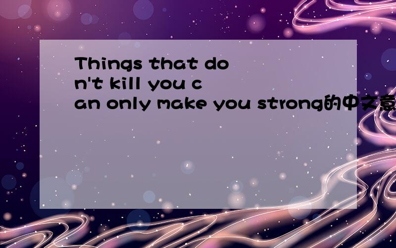 Things that don't kill you can only make you strong的中文意思.Things that don't kill you can only make you strong.