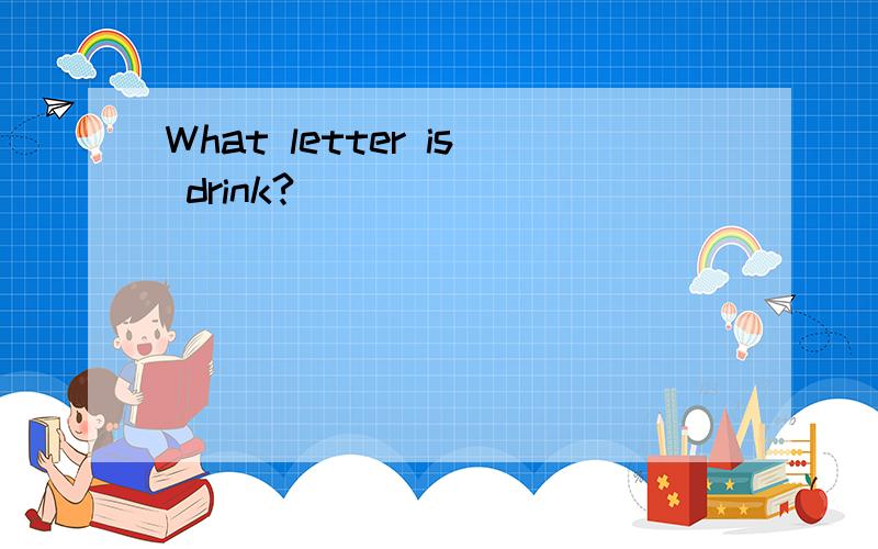 What letter is drink?