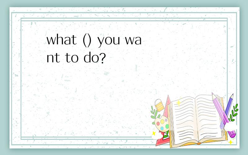 what () you want to do?