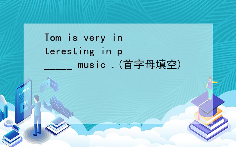 Tom is very interesting in p_____ music .(首字母填空)
