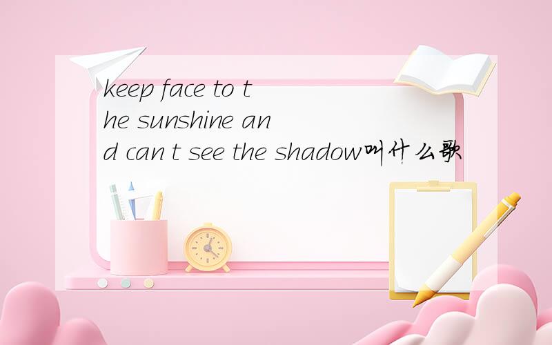 keep face to the sunshine and can t see the shadow叫什么歌