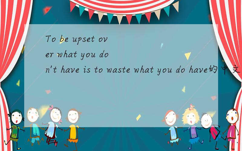 To be upset over what you don't have is to waste what you do have的中文意思