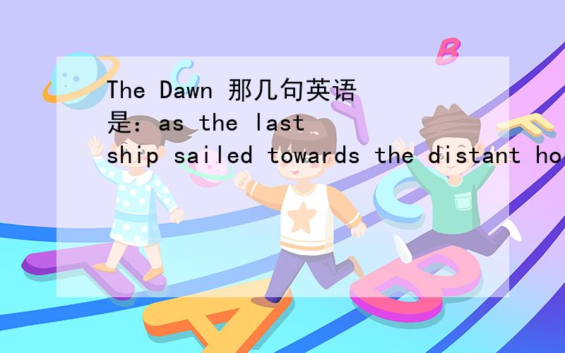 The Dawn 那几句英语是：as the last ship sailed towards the distant horizoni sat there watching on a rockmy mind slowly drifting awayforming into my ...Dreamtale要人工翻译的,在线翻译的不成话