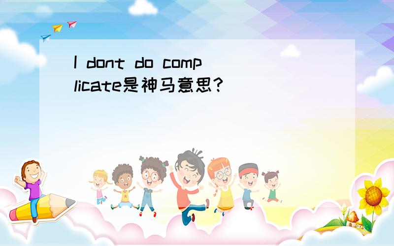 I dont do complicate是神马意思?