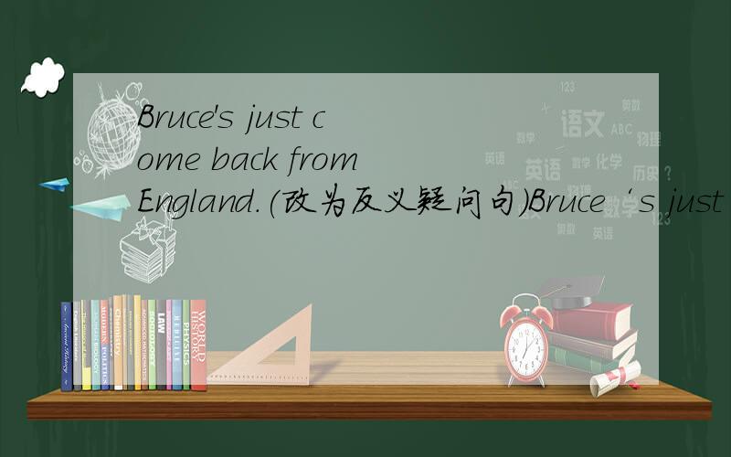 Bruce's just come back from England.(改为反义疑问句）Bruce‘s just come back from ENgland,-- --?请说明原因