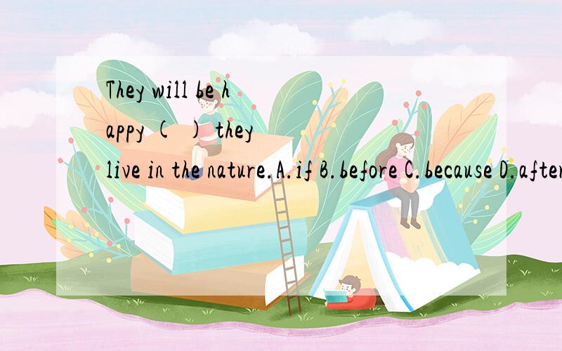 They will be happy ( ) they live in the nature.A.if B.before C.because D.after