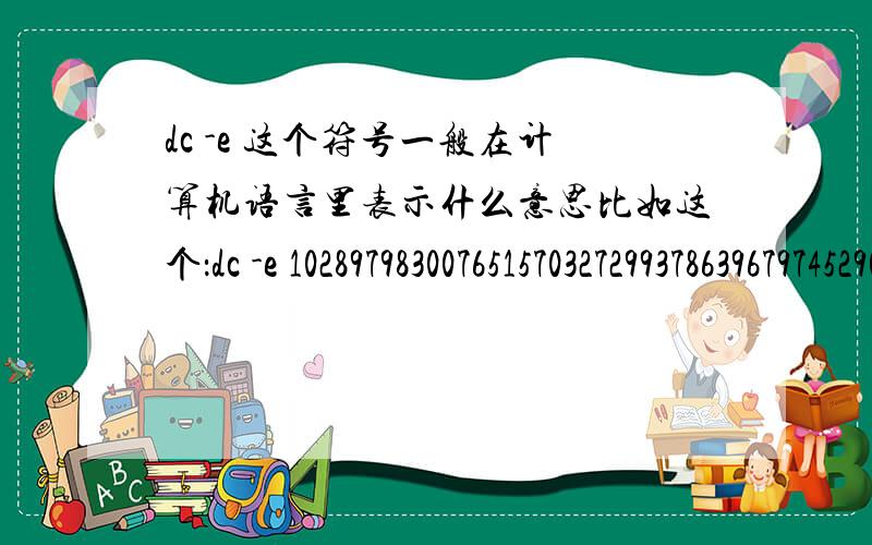 dc -e 这个符号一般在计算机语言里表示什么意思比如这个：dc -e 102897983007651570327299378639679745290P