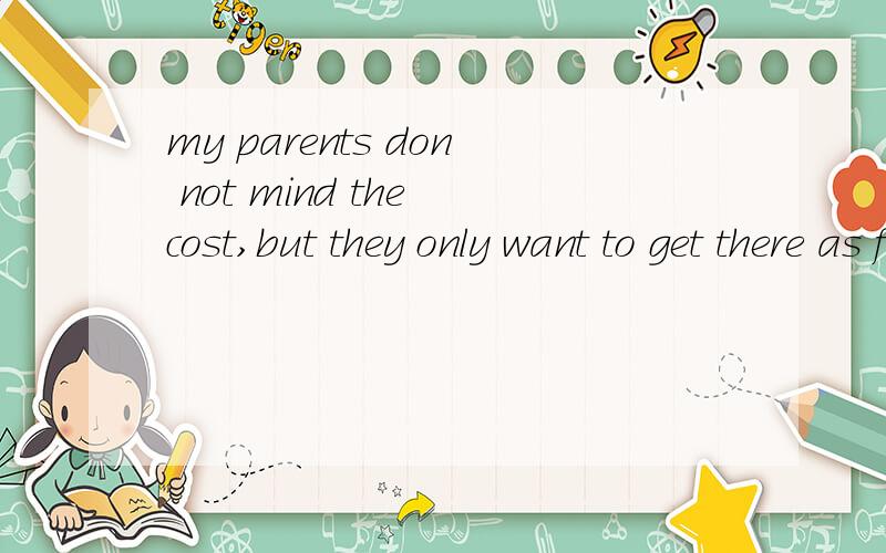 my parents don not mind the cost,but they only want to get there as fast as they can意思,翻译