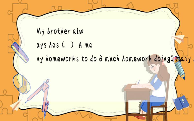 My brother always has() A many homeworks to do B much homework doingC many homeworksdoing D much homework to do