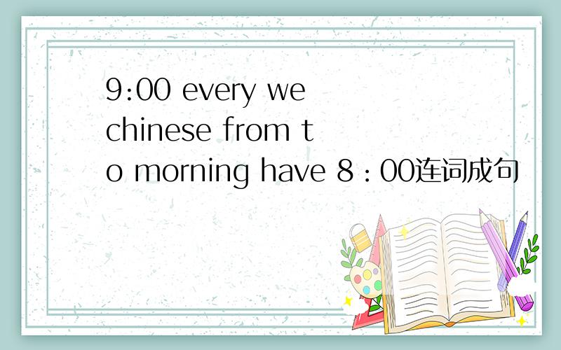 9:00 every we chinese from to morning have 8：00连词成句