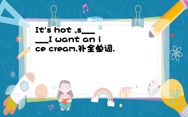 It's hot ,s______I want an ice cream.补全单词.
