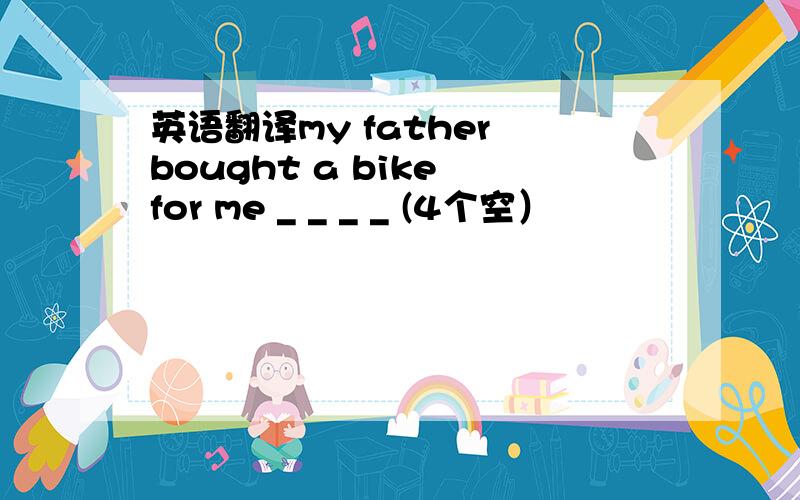 英语翻译my father bought a bike for me _ _ _ _ (4个空）
