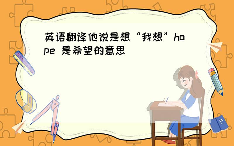 英语翻译他说是想“我想”hope 是希望的意思