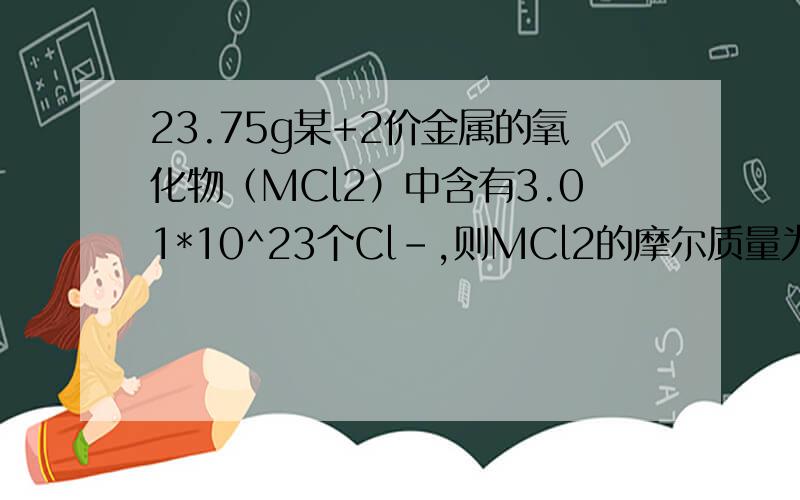 23.75g某+2价金属的氧化物（MCl2）中含有3.01*10^23个Cl-,则MCl2的摩尔质量为 M的相对原子质量为