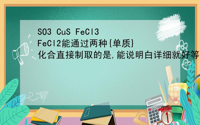 SO3 CuS FeCl3 FeCl2能通过两种{单质}化合直接制取的是,能说明白详细就好等了23分钟了还没有人解决吗？
