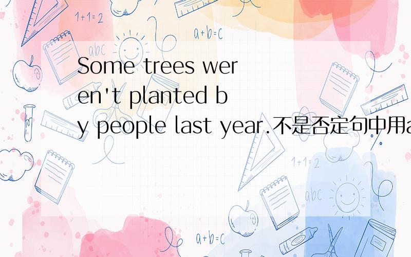 Some trees weren't planted by people last year.不是否定句中用any吗,怎么用some?