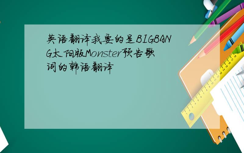 英语翻译我要的是BIGBANG太阳版Monster预告歌词的韩语翻译