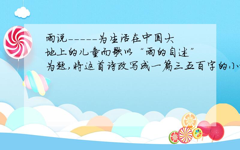 雨说-----为生活在中国大地上的儿童而歌以“雨的自述”为题,将这首诗改写成一篇三五百字的小散文,体会这两种体裁在语言表达上的区别要是一个初三学生写的水平 不然老师一看就知道是