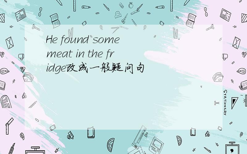 He found some meat in the fridge改成一般疑问句