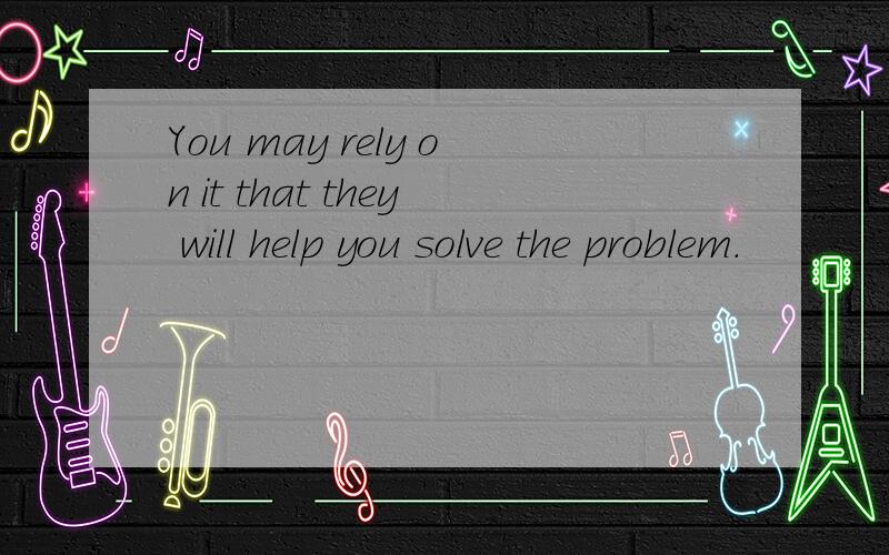 You may rely on it that they will help you solve the problem.