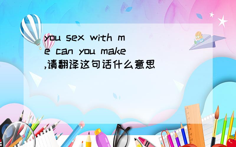 you sex with me can you make,请翻译这句话什么意思