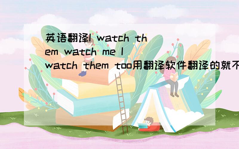 英语翻译I watch them watch me I watch them too用翻译软件翻译的就不要回复了