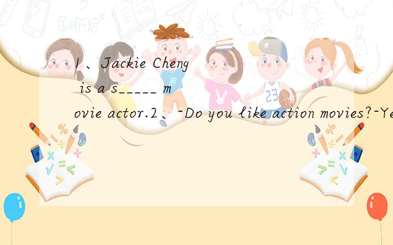 1、Jackie Cheng is a s_____ movie actor.2、-Do you like action movies?-Yes,I like e____movies.3、I don't know the d____ of the basketball game.4、My e-mile a____is cdy@163.com.5、Rush Hour is a very s_____ action movie.6、Let's read from the b_