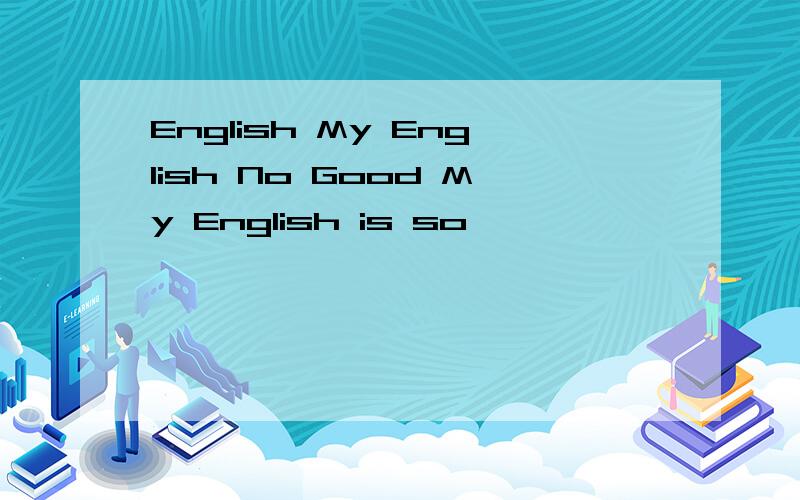 English My English No Good My English is so