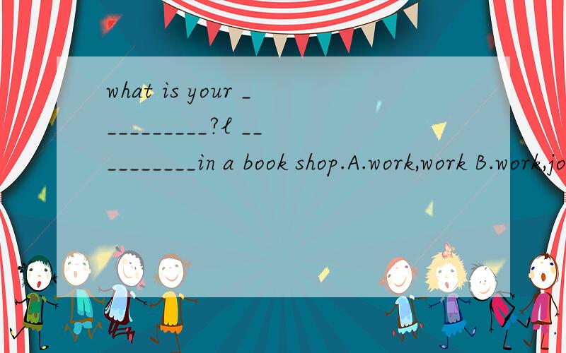 what is your __________?l __________in a book shop.A.work,work B.work,job C.job,work D.job,job