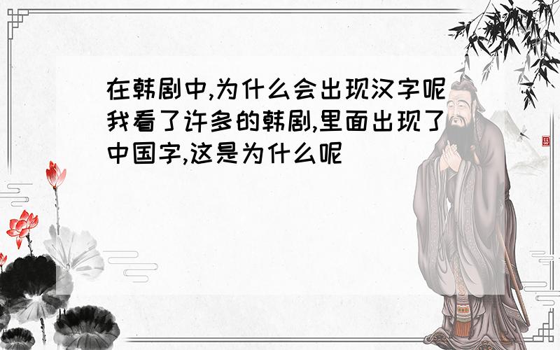 在韩剧中,为什么会出现汉字呢我看了许多的韩剧,里面出现了中国字,这是为什么呢