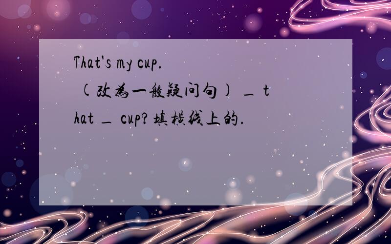That's my cup. (改为一般疑问句) _ that _ cup?填横线上的.
