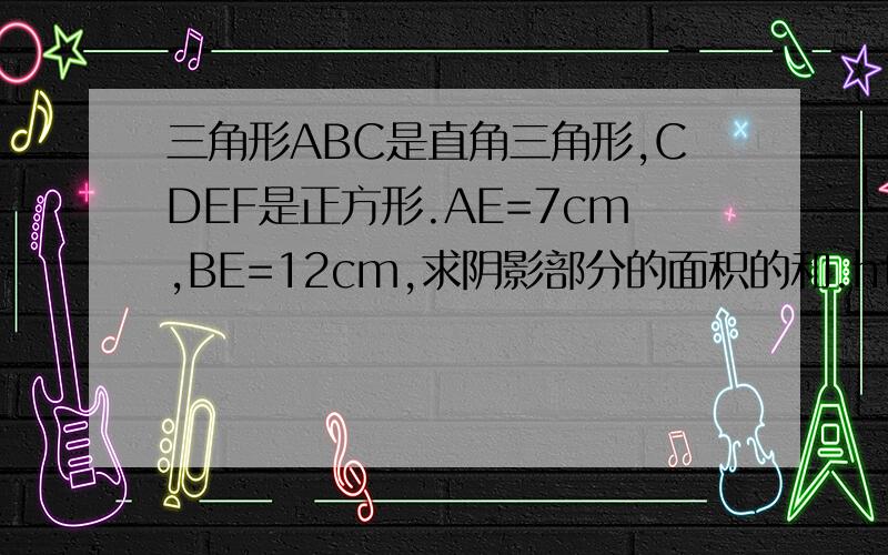 三角形ABC是直角三角形,CDEF是正方形.AE=7cm,BE=12cm,求阴影部分的面积的和.http://image.baidu.com/i?ct=503316480&z=&tn=baiduimagedetail&word=%C8%FD%BD%C7%D0%CEabc%CA%C7%D6%B1%BD%C7%C8%FD%BD%C7%D0%CE%2Ccdef%CA%C7%D5%FD%B7%BD%D0%CE&i