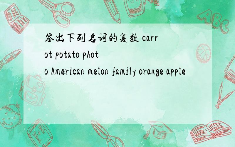 答出下列名词的复数 carrot potato photo American melon family orange apple