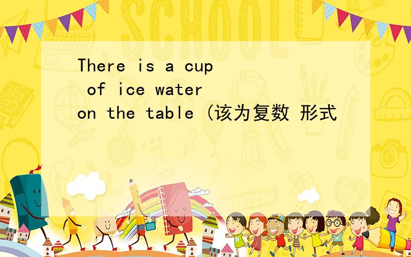There is a cup of ice water on the table (该为复数 形式