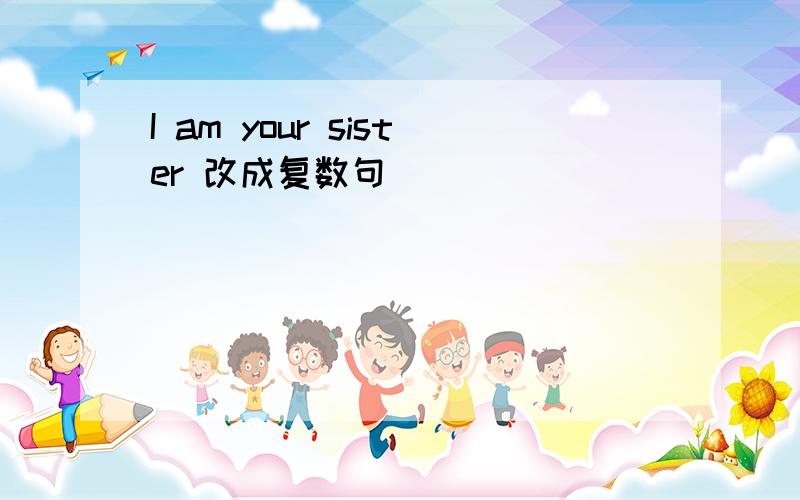 I am your sister 改成复数句