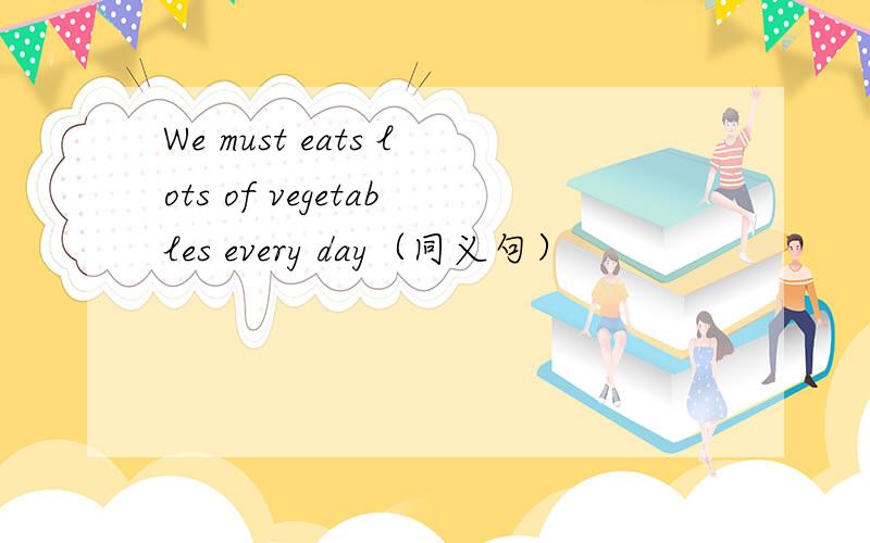 We must eats lots of vegetables every day（同义句）