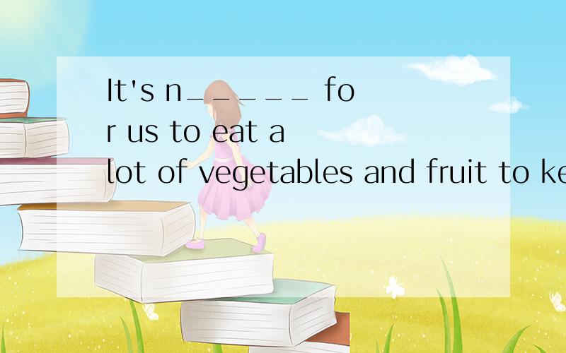 It's n_____ for us to eat a lot of vegetables and fruit to keep health.