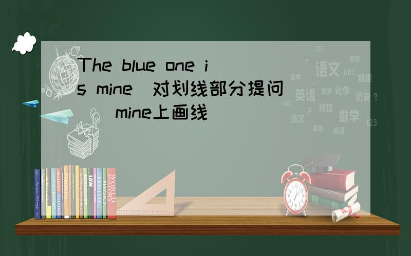 The blue one is mine(对划线部分提问)(mine上画线)