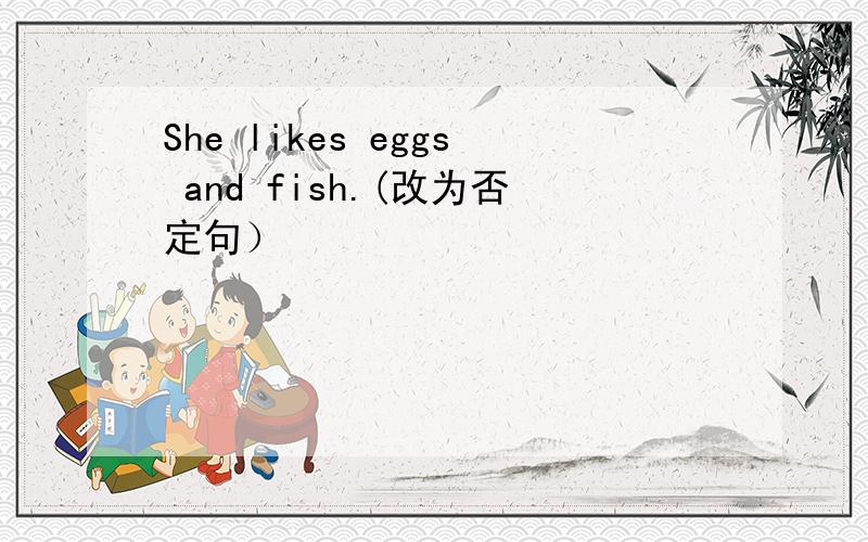 She likes eggs and fish.(改为否定句）